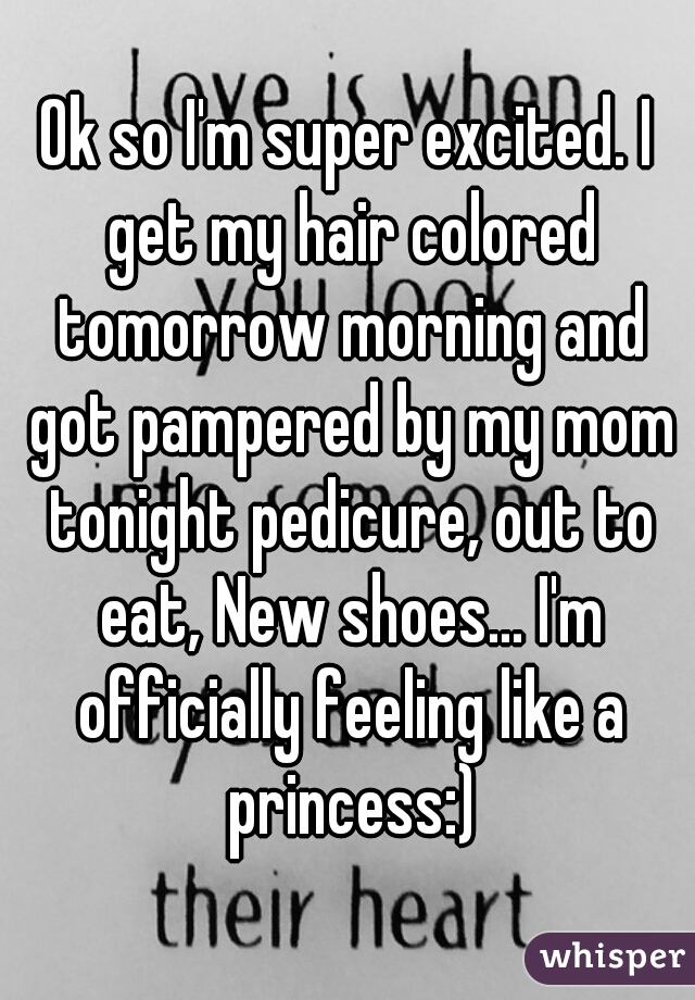 Ok so I'm super excited. I get my hair colored tomorrow morning and got pampered by my mom tonight pedicure, out to eat, New shoes... I'm officially feeling like a princess:)