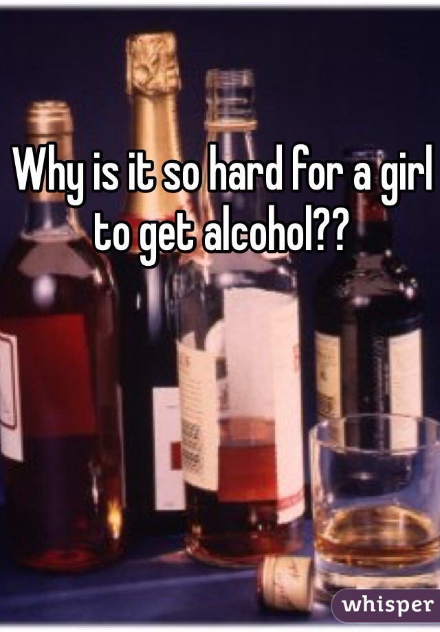 Why is it so hard for a girl to get alcohol??