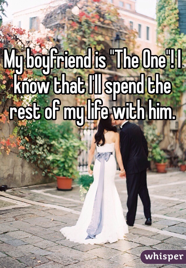 My boyfriend is "The One"! I know that I'll spend the rest of my life with him.