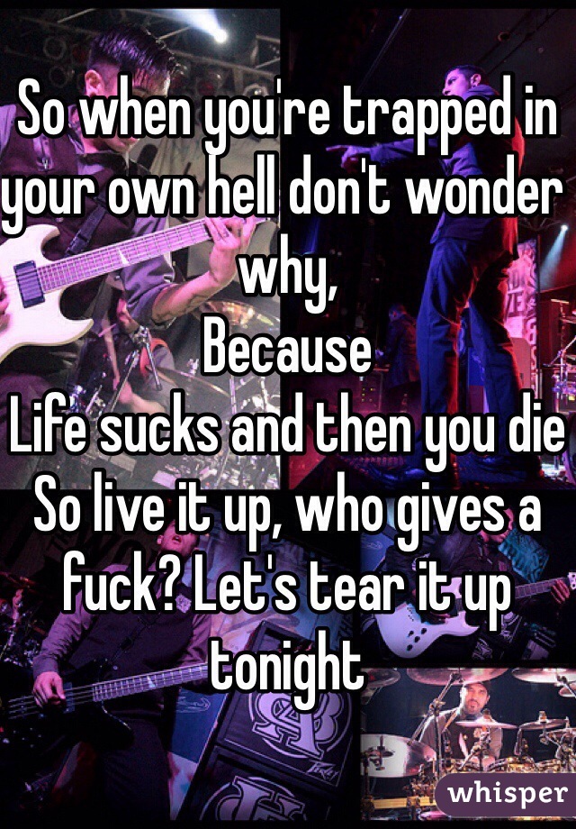 So when you're trapped in your own hell don't wonder why,
Because
Life sucks and then you die
So live it up, who gives a fuck? Let's tear it up tonight