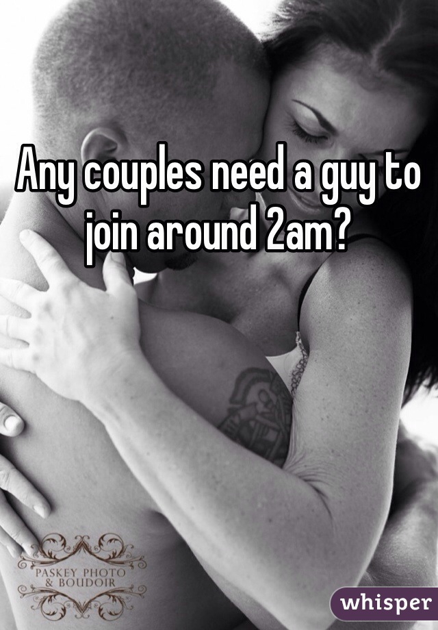 Any couples need a guy to join around 2am?