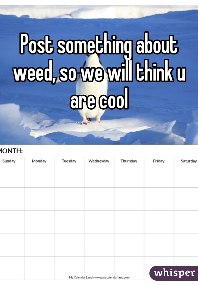 Post something about weed, so we will think u are cool