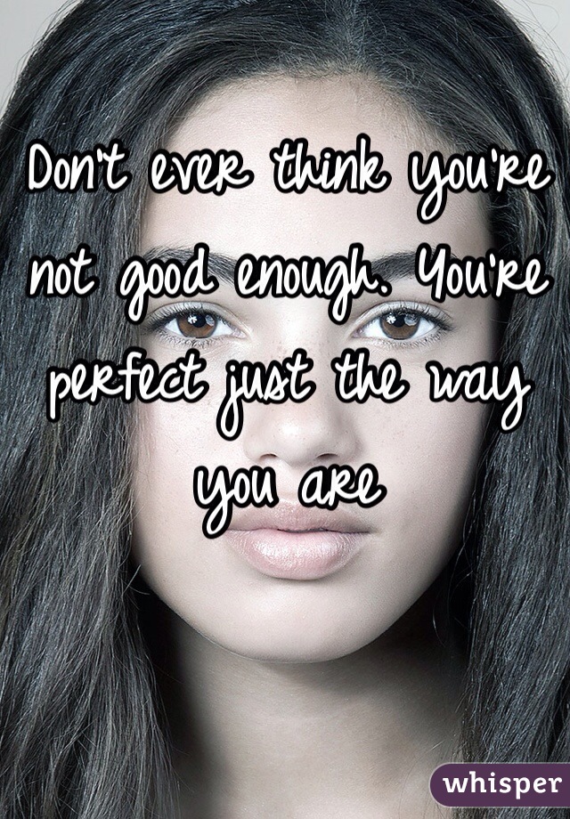 Don't ever think you're not good enough. You're perfect just the way you are 