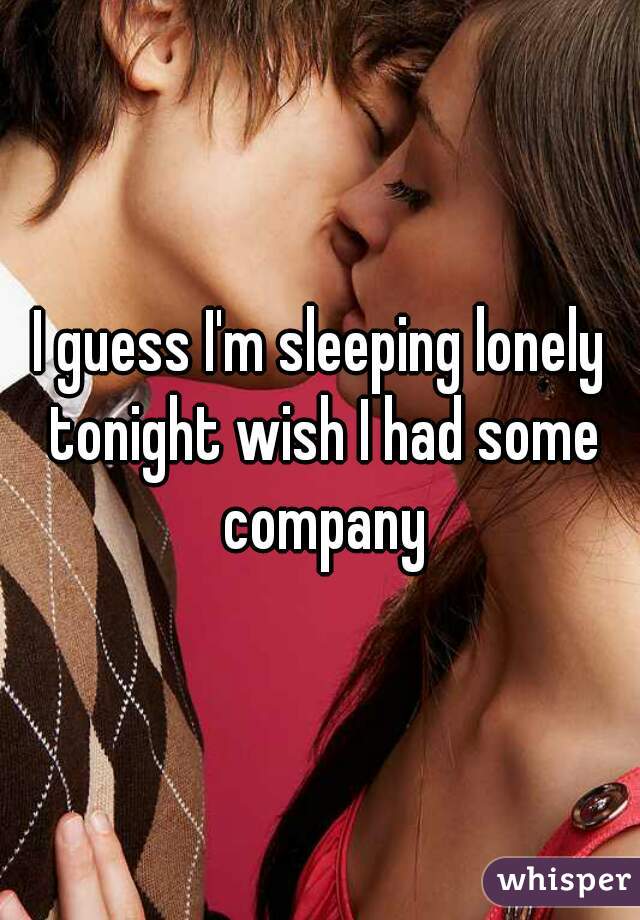 I guess I'm sleeping lonely tonight wish I had some company