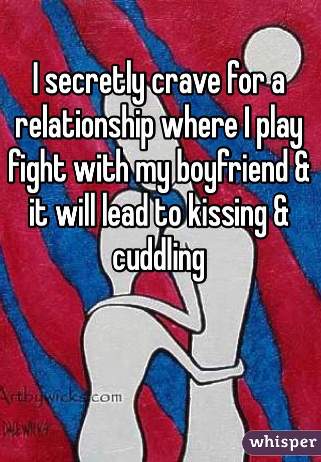 I secretly crave for a relationship where I play fight with my boyfriend & it will lead to kissing & cuddling