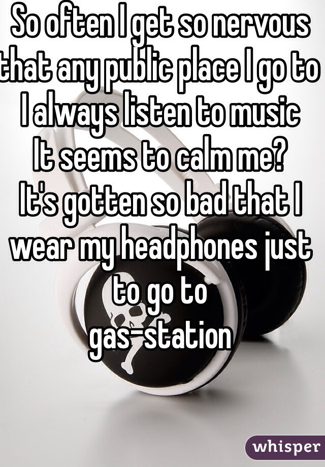 So often I get so nervous that any public place I go to I always listen to music 
It seems to calm me?
It's gotten so bad that I wear my headphones just to go to 
gas-station 