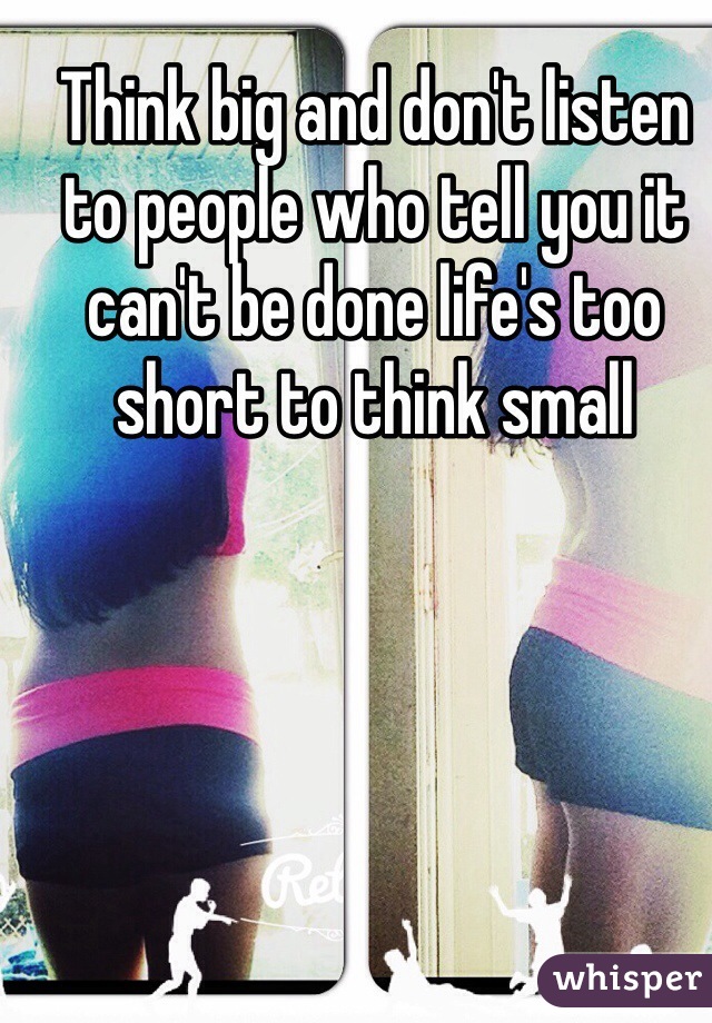 Think big and don't listen to people who tell you it can't be done life's too short to think small 