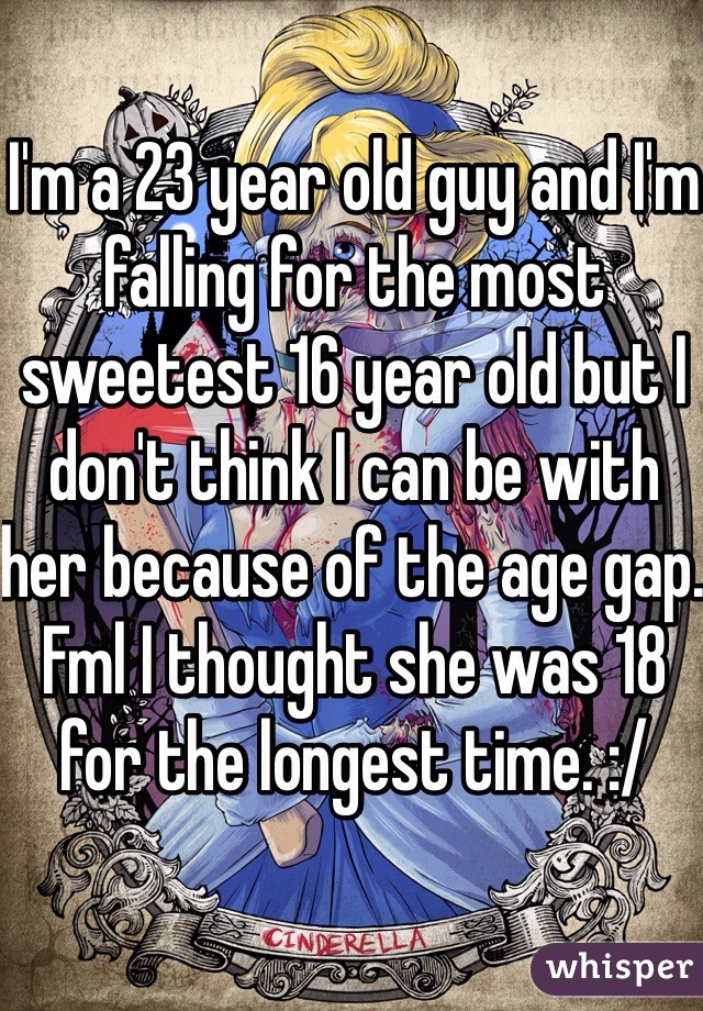I'm a 23 year old guy and I'm falling for the most sweetest 16 year old but I don't think I can be with her because of the age gap. Fml I thought she was 18 for the longest time. :/ 
