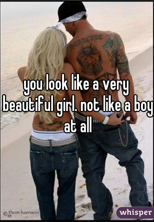 you look like a very beautiful girl. not like a boy at all