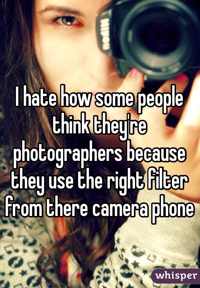 I hate how some people think they're photographers because they use the right filter from there camera phone 