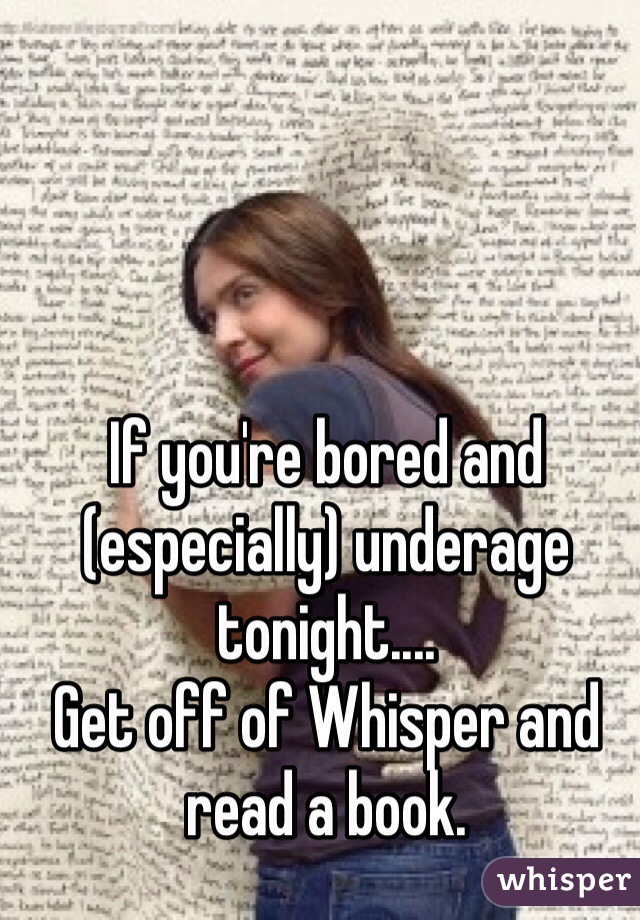 If you're bored and (especially) underage tonight....
Get off of Whisper and read a book. 