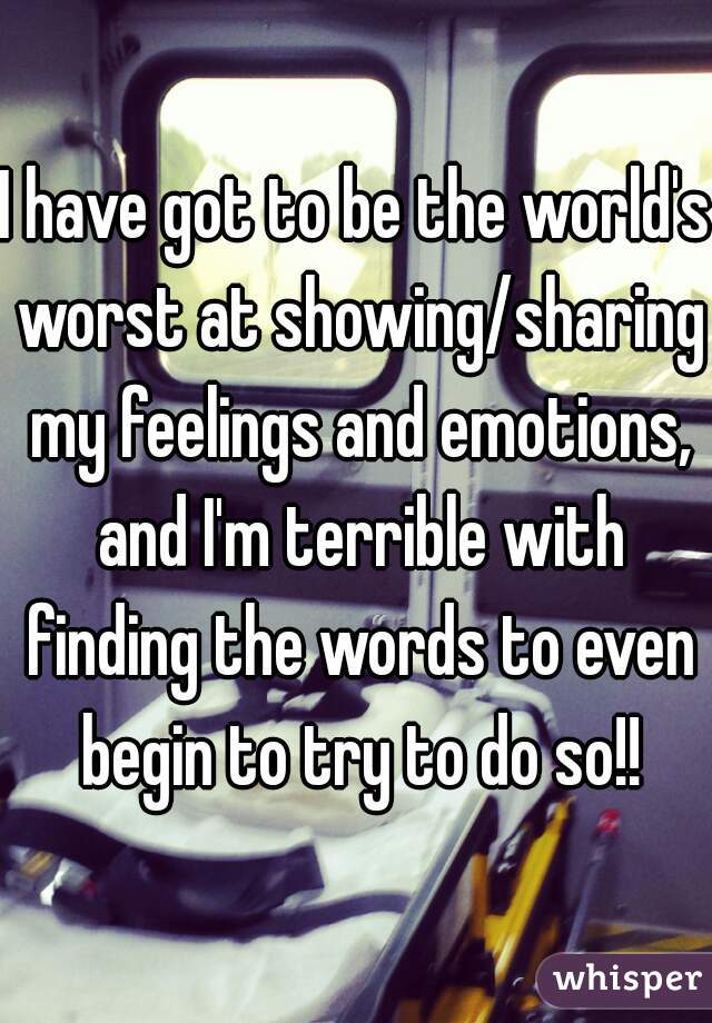 I have got to be the world's worst at showing/sharing my feelings and emotions, and I'm terrible with finding the words to even begin to try to do so!!