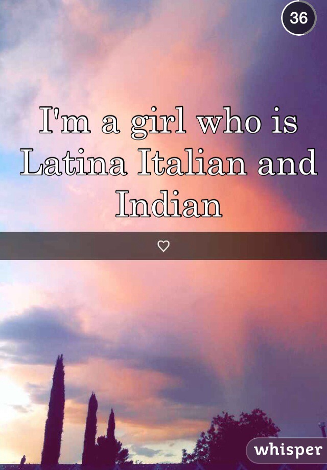 I'm a girl who is Latina Italian and Indian 