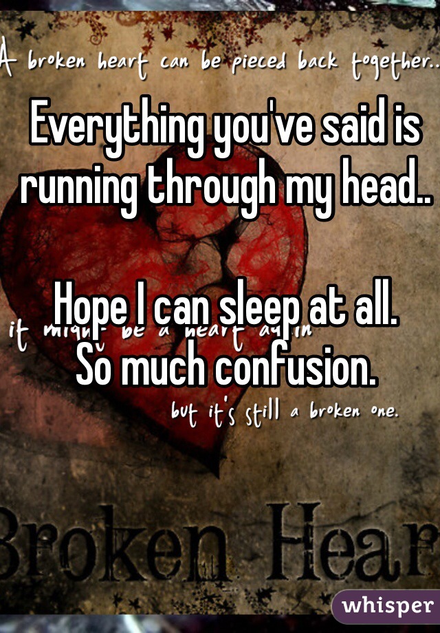 Everything you've said is running through my head..

Hope I can sleep at all.
So much confusion. 