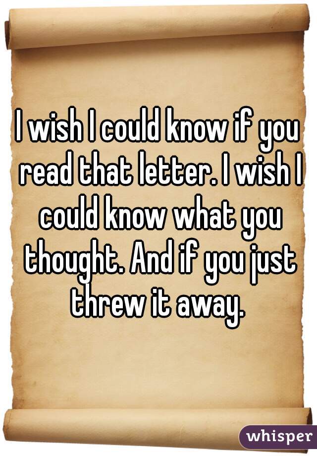 I wish I could know if you read that letter. I wish I could know what you thought. And if you just threw it away. 