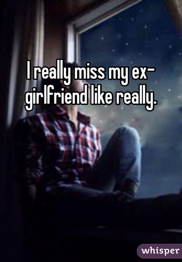 I really miss my ex-girlfriend like really.