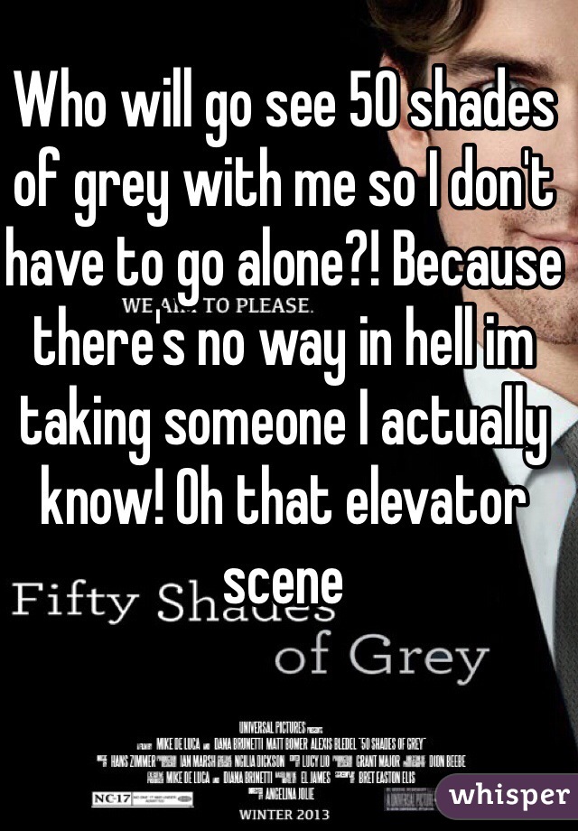 Who will go see 50 shades of grey with me so I don't have to go alone?! Because there's no way in hell im taking someone I actually know! Oh that elevator scene