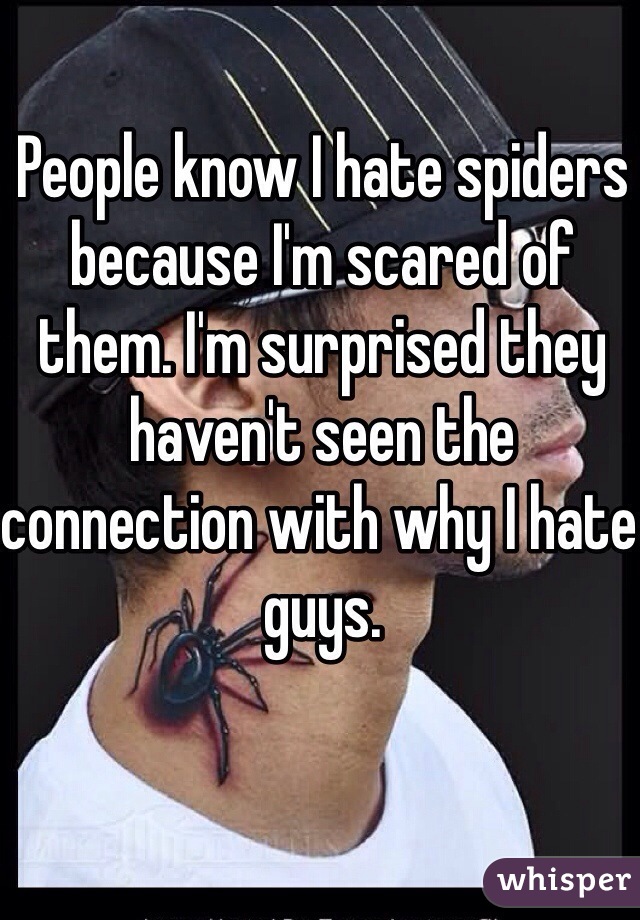 People know I hate spiders because I'm scared of them. I'm surprised they haven't seen the connection with why I hate guys. 