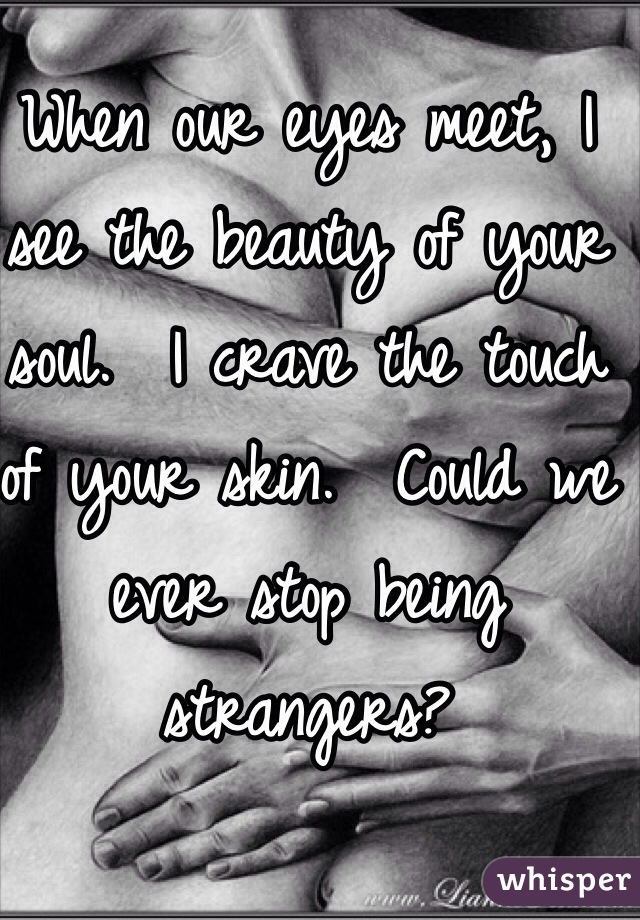 When our eyes meet, I see the beauty of your soul.  I crave the touch of your skin.  Could we ever stop being strangers?