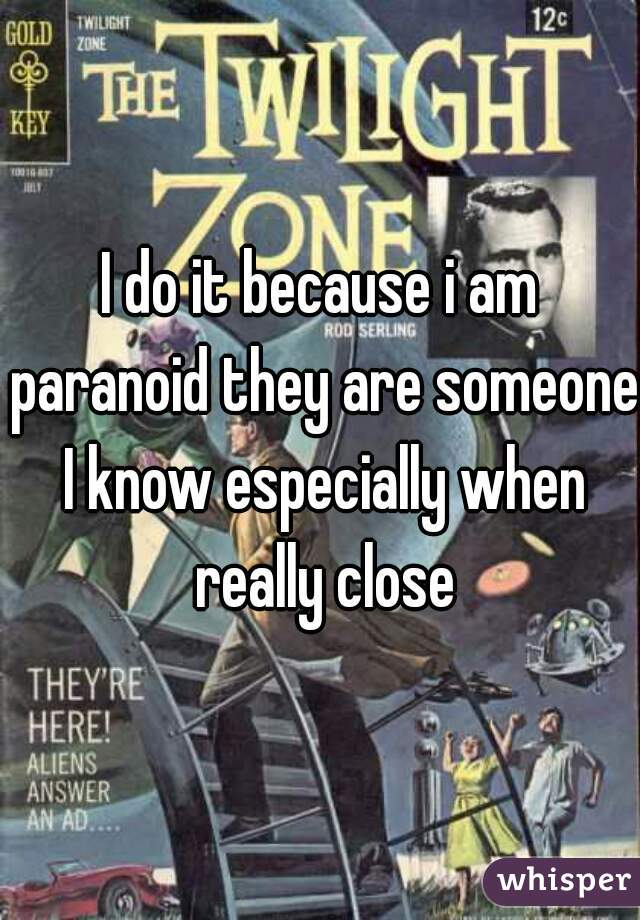 I do it because i am paranoid they are someone I know especially when really close