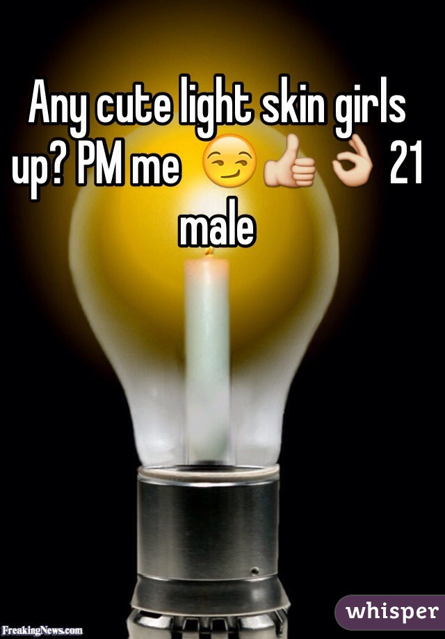 Any cute light skin girls up? PM me  😏👍👌 21 male