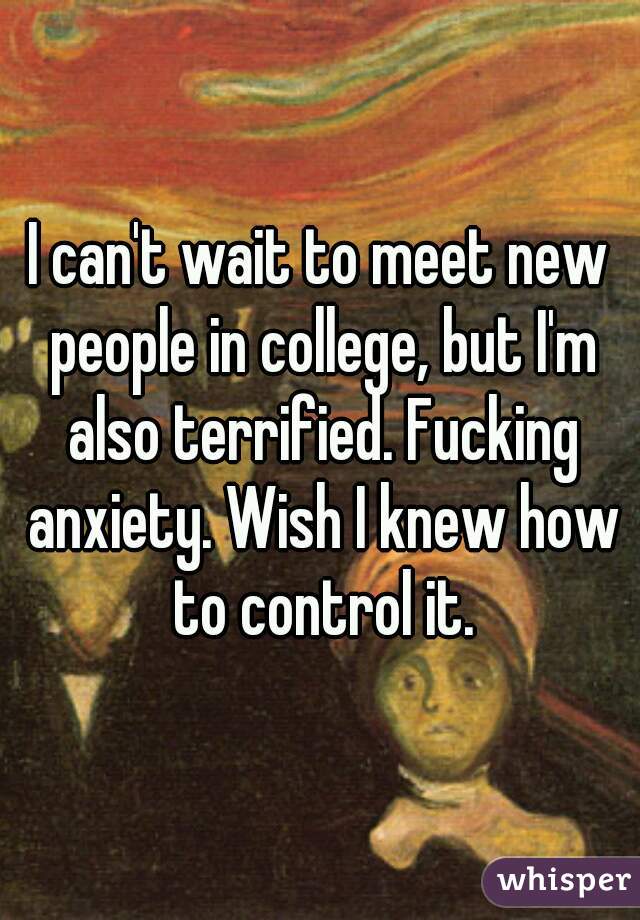 I can't wait to meet new people in college, but I'm also terrified. Fucking anxiety. Wish I knew how to control it.
