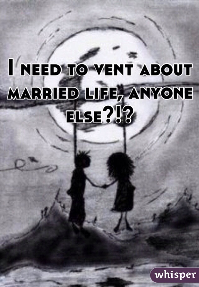 I need to vent about married life, anyone else?!?