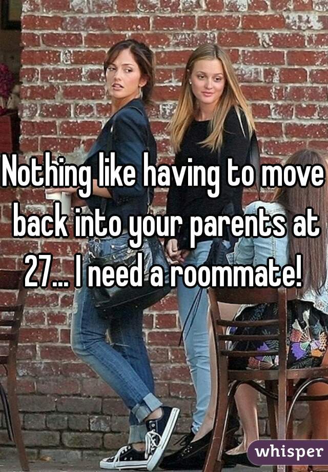 Nothing like having to move back into your parents at 27... I need a roommate! 