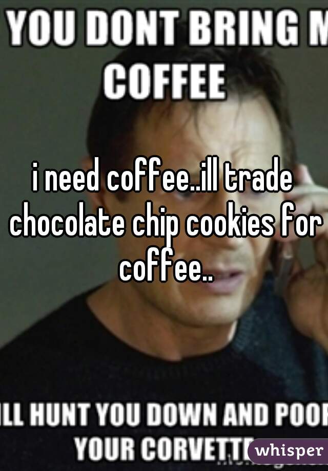 i need coffee..ill trade chocolate chip cookies for coffee..