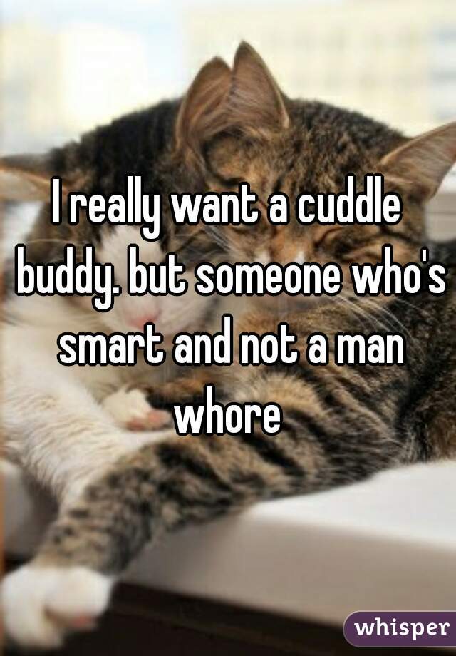 I really want a cuddle buddy. but someone who's smart and not a man whore 