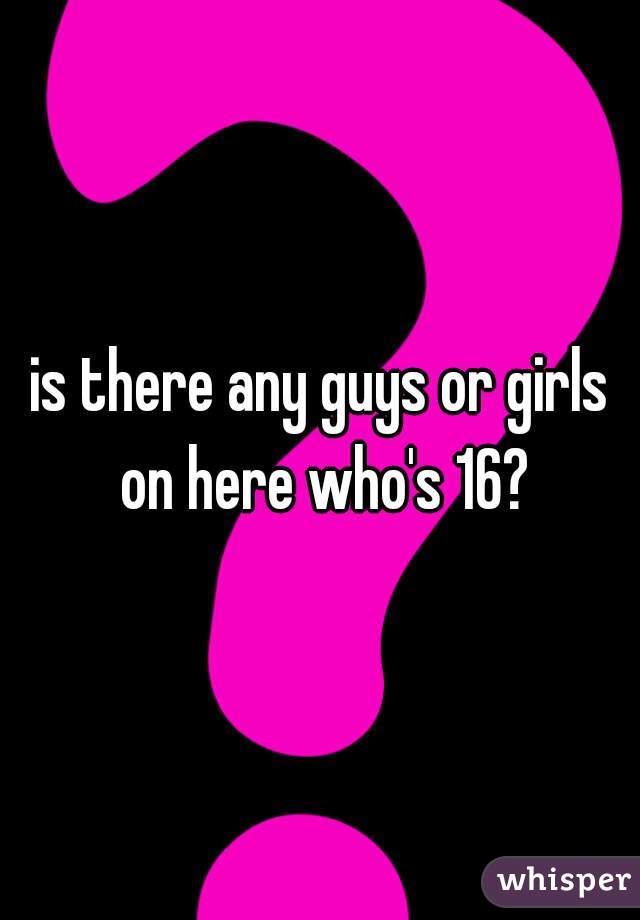 is there any guys or girls on here who's 16?