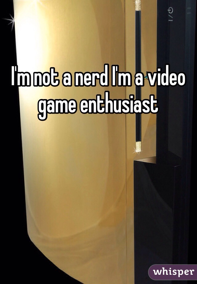 I'm not a nerd I'm a video game enthusiast
