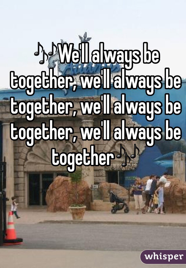 🎶We'll always be together, we'll always be together, we'll always be together, we'll always be together🎶