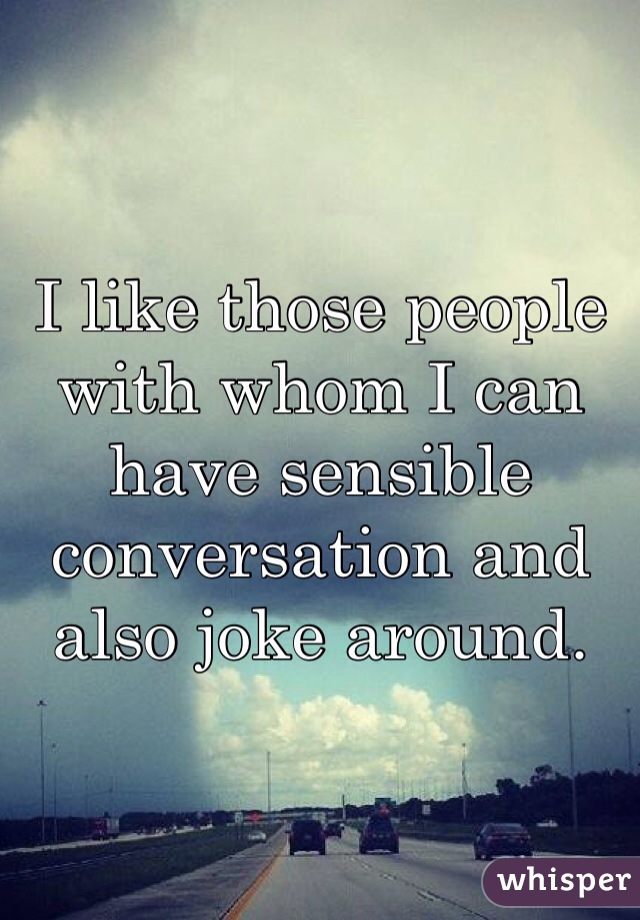 I like those people with whom I can have sensible conversation and also joke around.