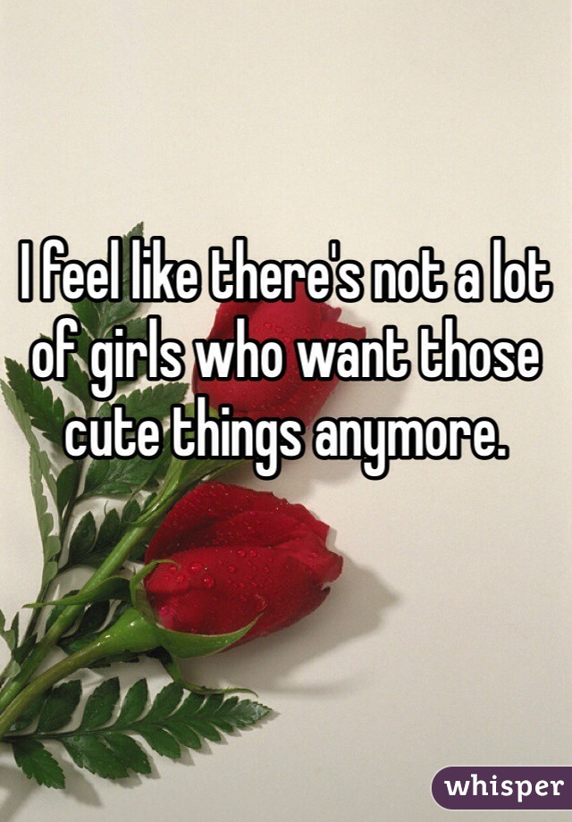 


I feel like there's not a lot of girls who want those cute things anymore. 