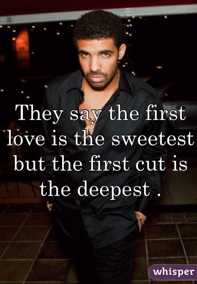 They say the first love is the sweetest but the first cut is the deepest . 