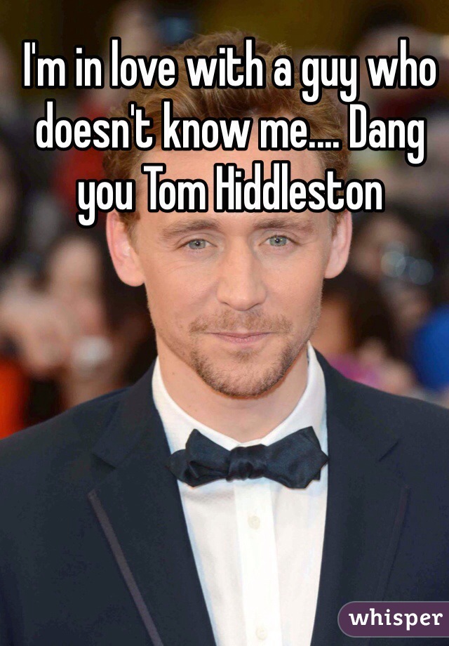 I'm in love with a guy who doesn't know me.... Dang you Tom Hiddleston 