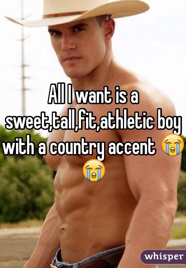 All I want is a sweet,tall,fit,athletic boy with a country accent 😭😭