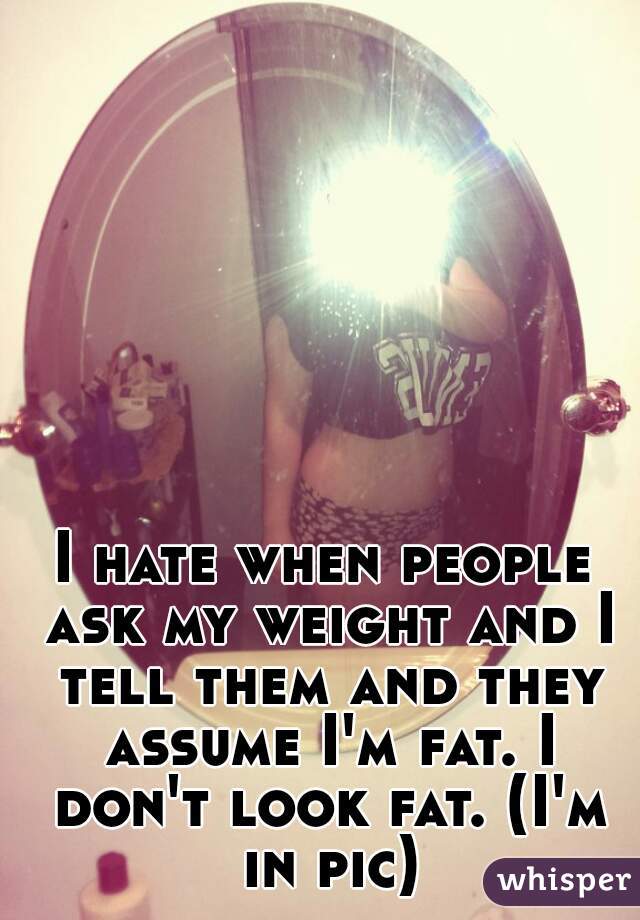 I hate when people ask my weight and I tell them and they assume I'm fat. I don't look fat. (I'm in pic)
