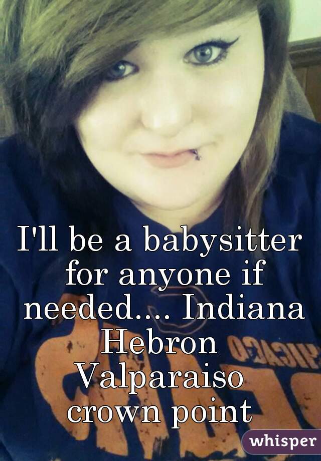 I'll be a babysitter for anyone if needed.... Indiana
Hebron
Valparaiso
crown point