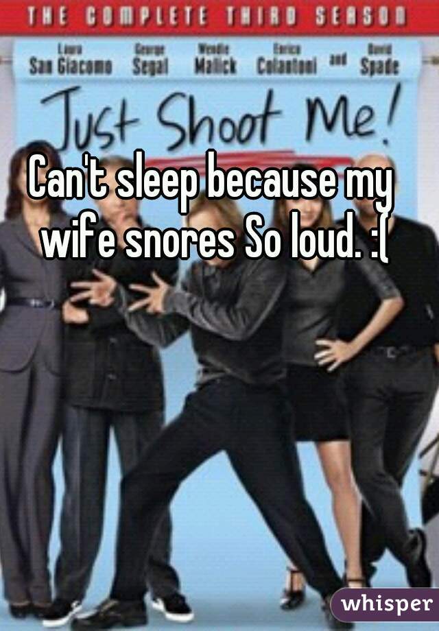 Can't sleep because my wife snores So loud. :(