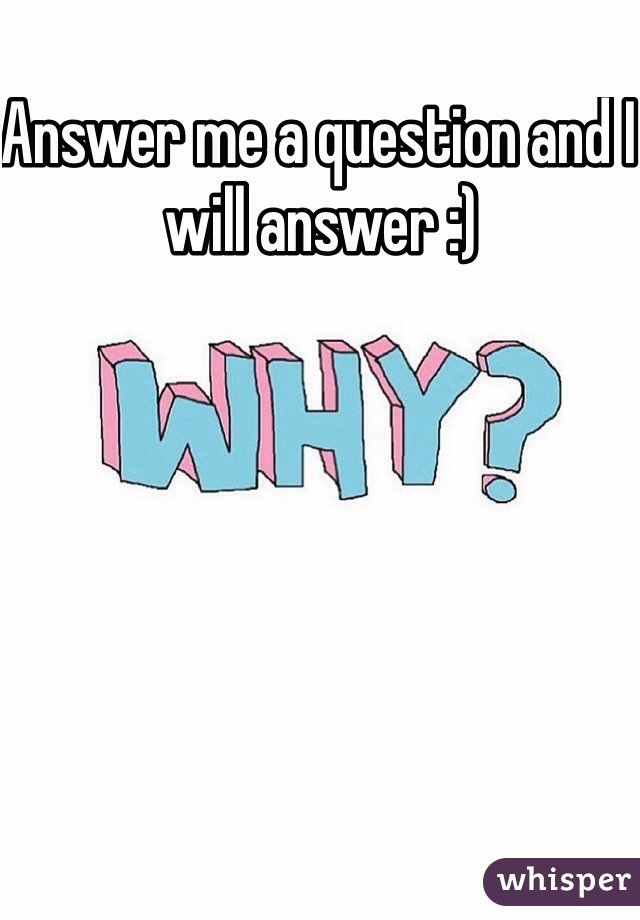 Answer me a question and I will answer :)