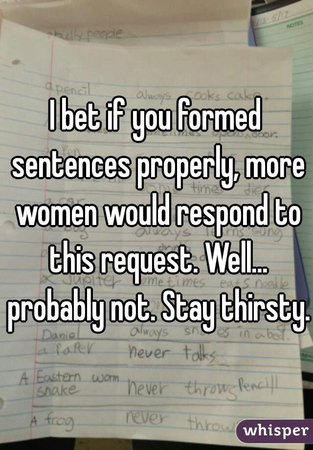 I bet if you formed sentences properly, more women would respond to this request. Well... probably not. Stay thirsty. 