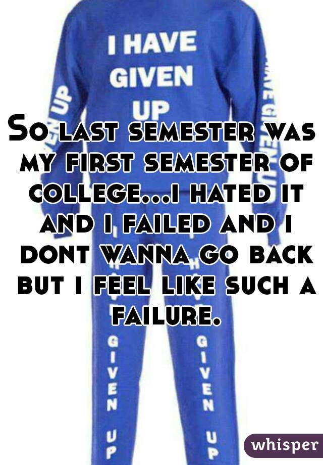 So last semester was my first semester of college...i hated it and i failed and i dont wanna go back but i feel like such a failure.