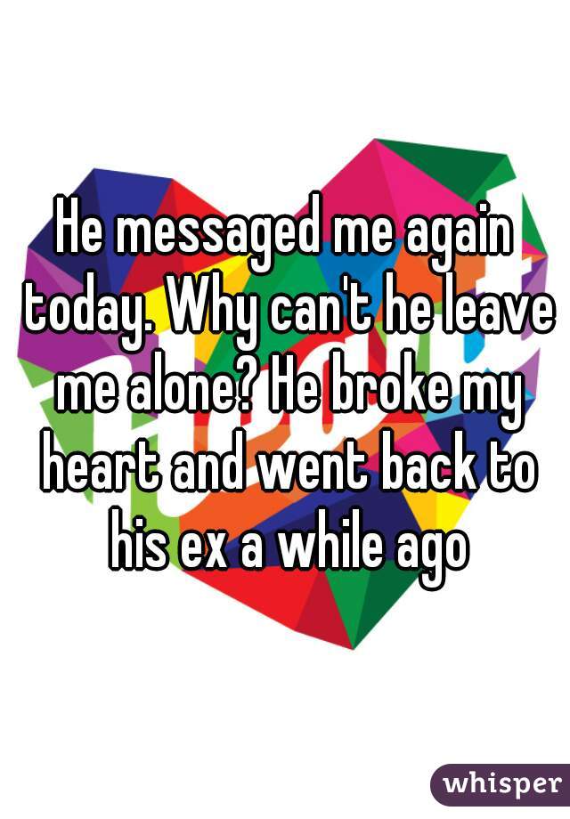 He messaged me again today. Why can't he leave me alone? He broke my heart and went back to his ex a while ago