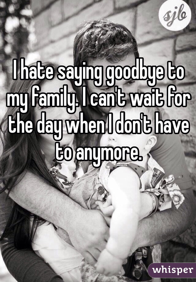 I hate saying goodbye to my family. I can't wait for the day when I don't have to anymore.