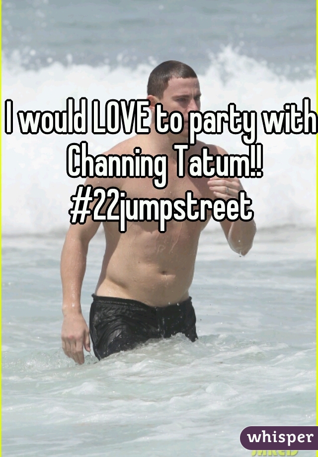 I would LOVE to party with Channing Tatum!! #22jumpstreet 