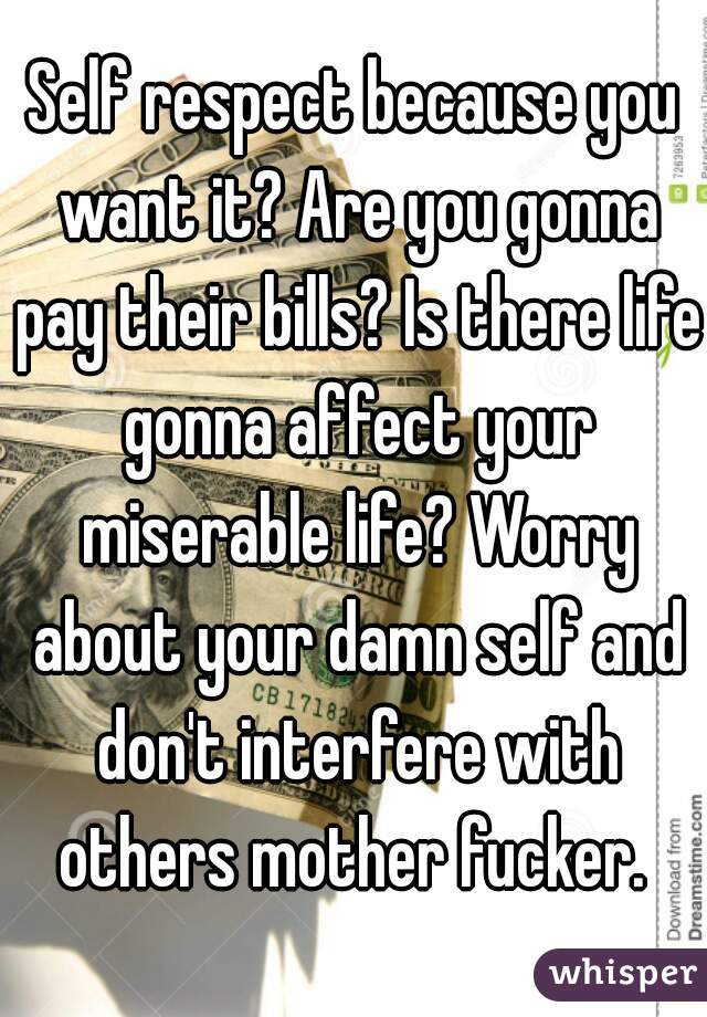 Self respect because you want it? Are you gonna pay their bills? Is there life gonna affect your miserable life? Worry about your damn self and don't interfere with others mother fucker. 