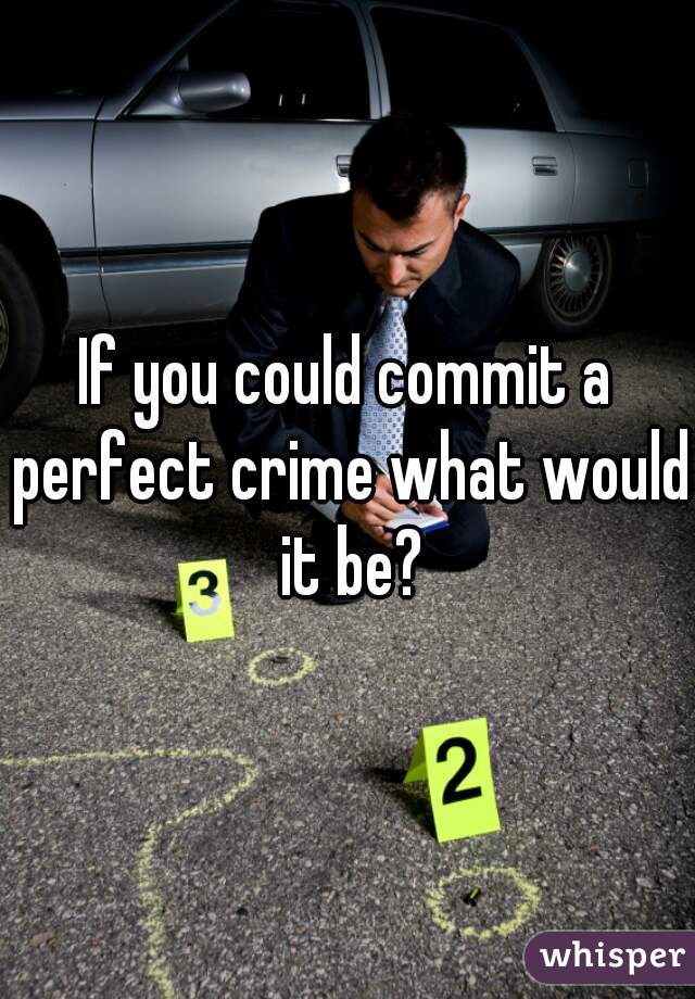 If you could commit a perfect crime what would it be?