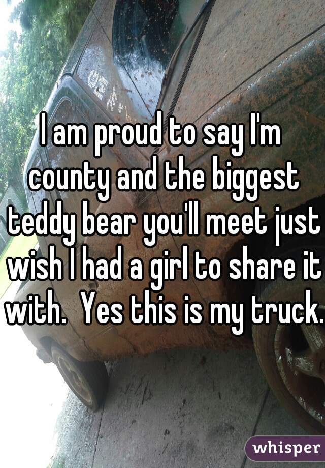 I am proud to say I'm county and the biggest teddy bear you'll meet just wish I had a girl to share it with.  Yes this is my truck. 